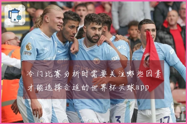 冷门比赛分析时需要关注哪些因素才能选择合适的世界杯买球app