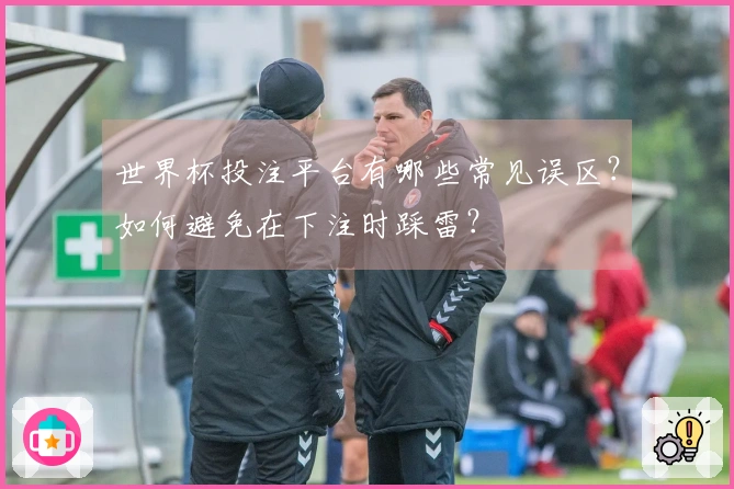 世界杯投注平台有哪些常见误区？如何避免在下注时踩雷？