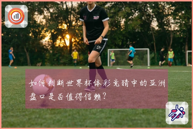 如何判断世界杯体彩竞猜中的亚洲盘口是否值得信赖？