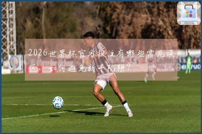 2026世界杯官方投注有哪些常见误区，如何避免新手陷阱？