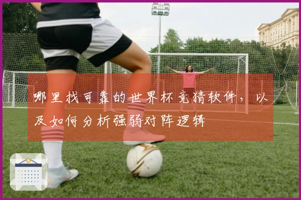 哪里找可靠的世界杯竞猜软件，以及如何分析强弱对阵逻辑