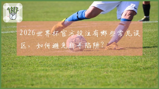 2026世界杯官方投注有哪些常见误区，如何避免新手陷阱？