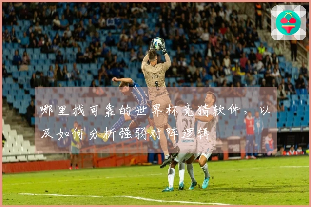 哪里找可靠的世界杯竞猜软件，以及如何分析强弱对阵逻辑
