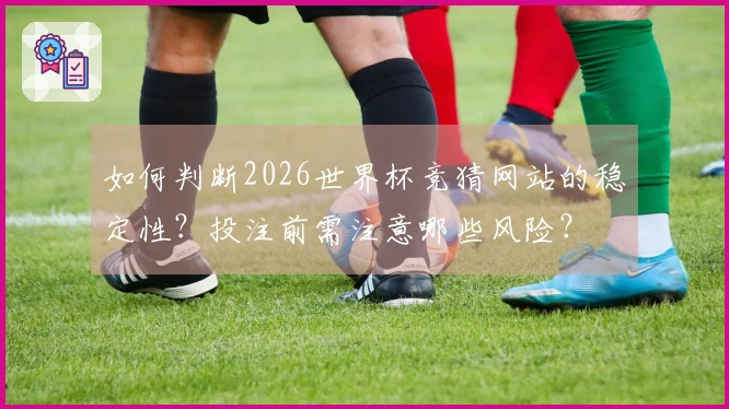 如何判断2026世界杯竞猜网站的稳定性？投注前需注意哪些风险？